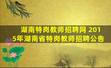 湖南特岗教师招聘网 2015年湖南省特岗教师招聘公告